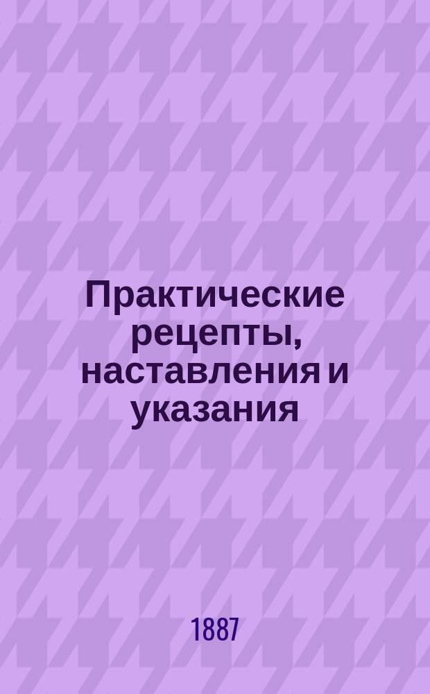 Практические рецепты, наставления и указания : 1500 практ. техно-хим. рецептов, содержащих новейшие открытия, усовершенствования и патентов. изобретения в областях производств: альбуминного, винокуренного, водочного и др.