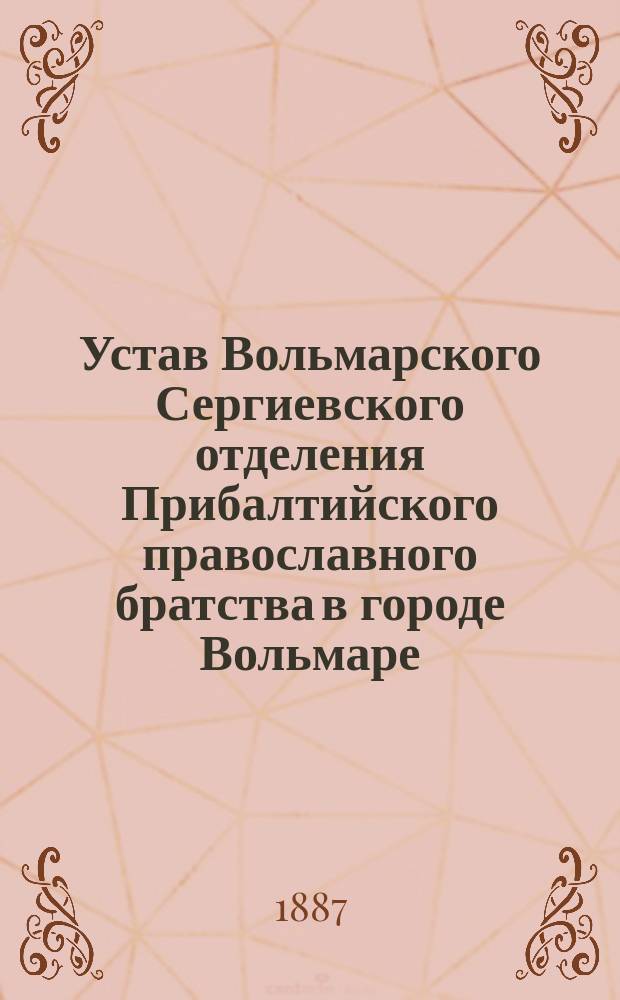 Устав Вольмарского Сергиевского отделения Прибалтийского православного братства в городе Вольмаре, Лифлянд. губ. : Утв. 7 янв. 1887 г.