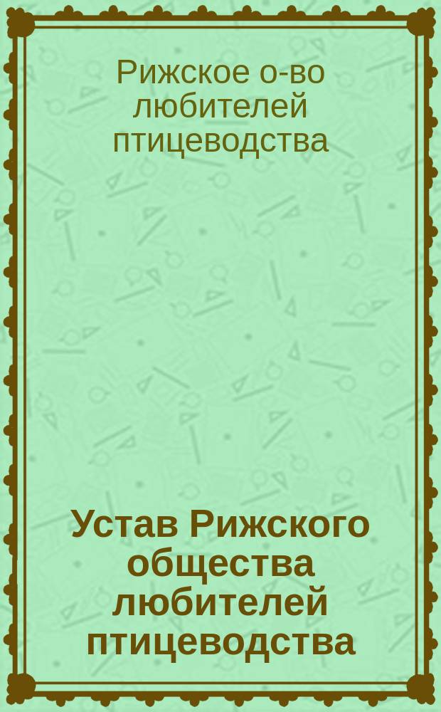 Устав Рижского общества любителей птицеводства : Утв. 29 нояб. 1886 г.
