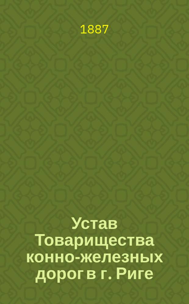 Устав Товарищества конно-железных дорог в г. Риге : Утв. 30 янв. 1887 г.