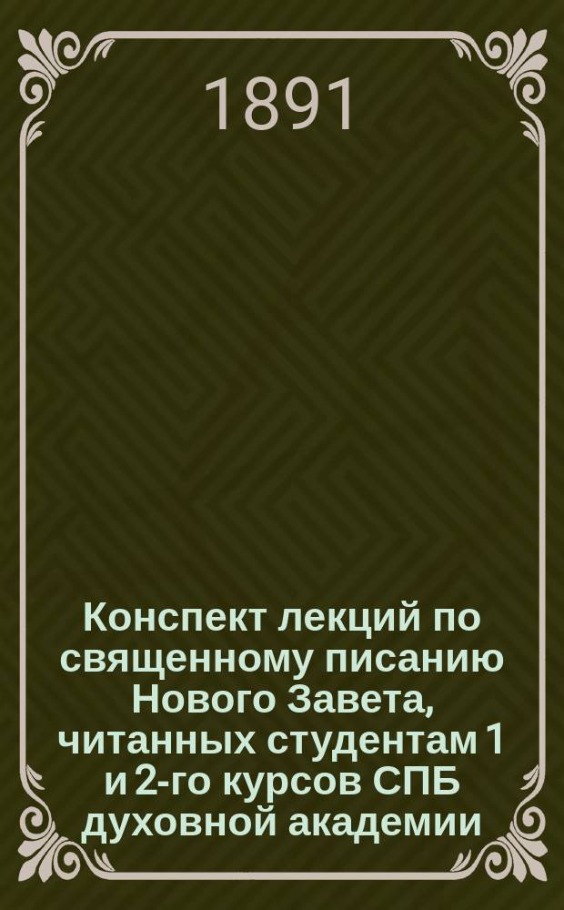 Конспект лекций по священному писанию Нового Завета, читанных студентам 1 и 2-го курсов СПБ духовной академии... В.Г. Рождественским. ... в 1890/91 академическом году