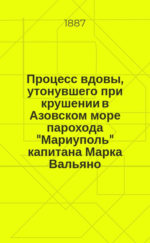 Процесс вдовы, утонувшего при крушении в Азовском море парохода "Мариуполь" капитана Марка Вальяно, Н.В. Вальяно с Обществом пароходства по Дону, Азовскому и Черному морям с их притоками. (Спб., Судеб. палата)