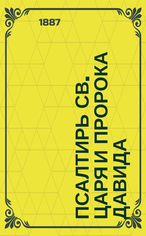 Псалтирь св. царя и пророка Давида : Крат. наставление об ее наименовании, происхождении, содержании, разделении, составе, церков. и домаш. употреблении