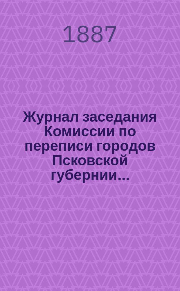 Журнал заседания Комиссии по переписи городов Псковской губернии...