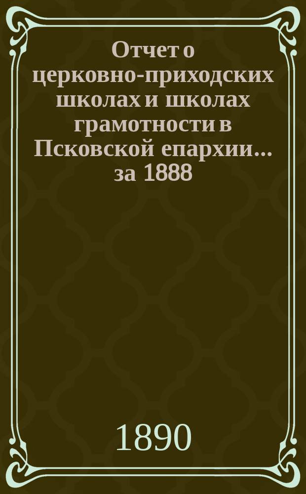 Отчет о церковно-приходских школах и школах грамотности в Псковской епархии... за 1888/9 учеб. г.
