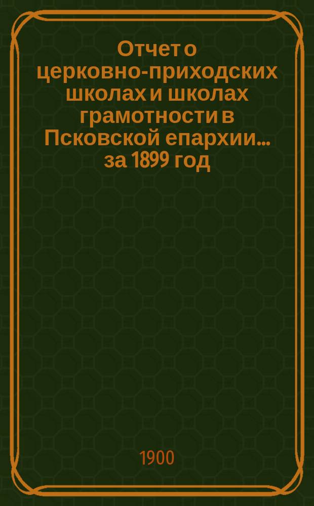Отчет о церковно-приходских школах и школах грамотности в Псковской епархии... за 1899 год