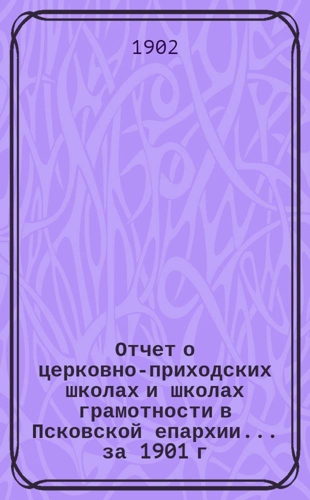 Отчет о церковно-приходских школах и школах грамотности в Псковской епархии... за 1901 г.