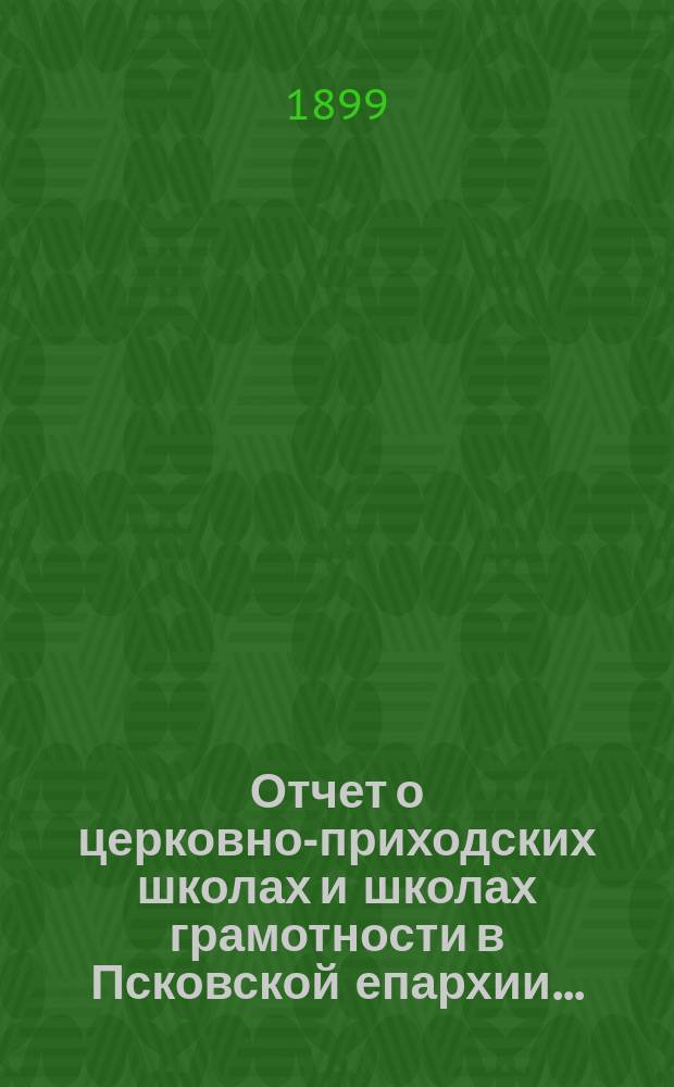 Отчет о церковно-приходских школах и школах грамотности в Псковской епархии...
