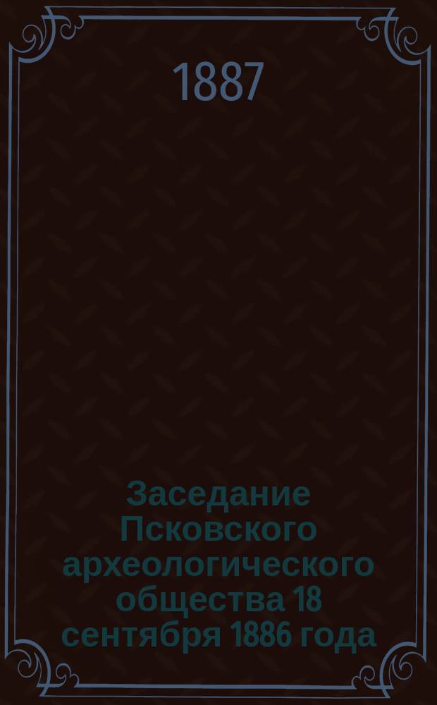 Заседание Псковского археологического общества 18 сентября 1886 года : Краткий протокол