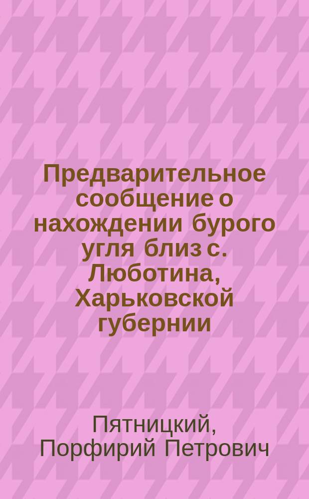 Предварительное сообщение о нахождении бурого угля близ с. Люботина, Харьковской губернии, Волковского уезда