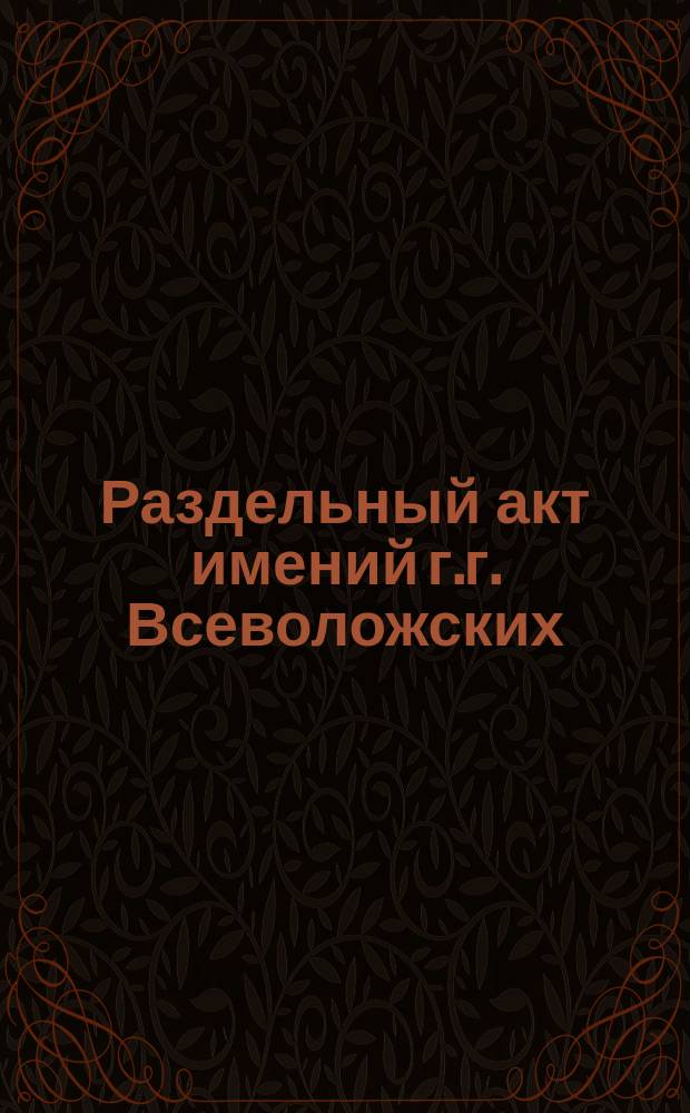 Раздельный акт имений г.г. Всеволожских : Выпись из крепост. Перм. нотариал. арх. кн. по Охан. уезду за 1884 год № 13. С. 4-19 № 2