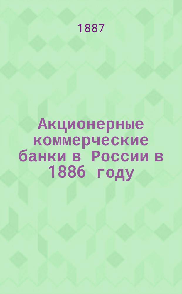 Акционерные коммерческие банки в России в 1886 году : Стат. этюд Льва Рафаловича