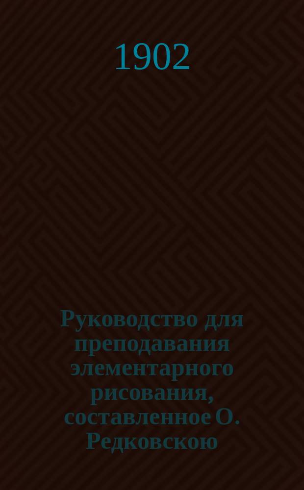 Руководство для преподавания элементарного рисования, составленное О. Редковскою : Для низших и сред. учеб. заведений