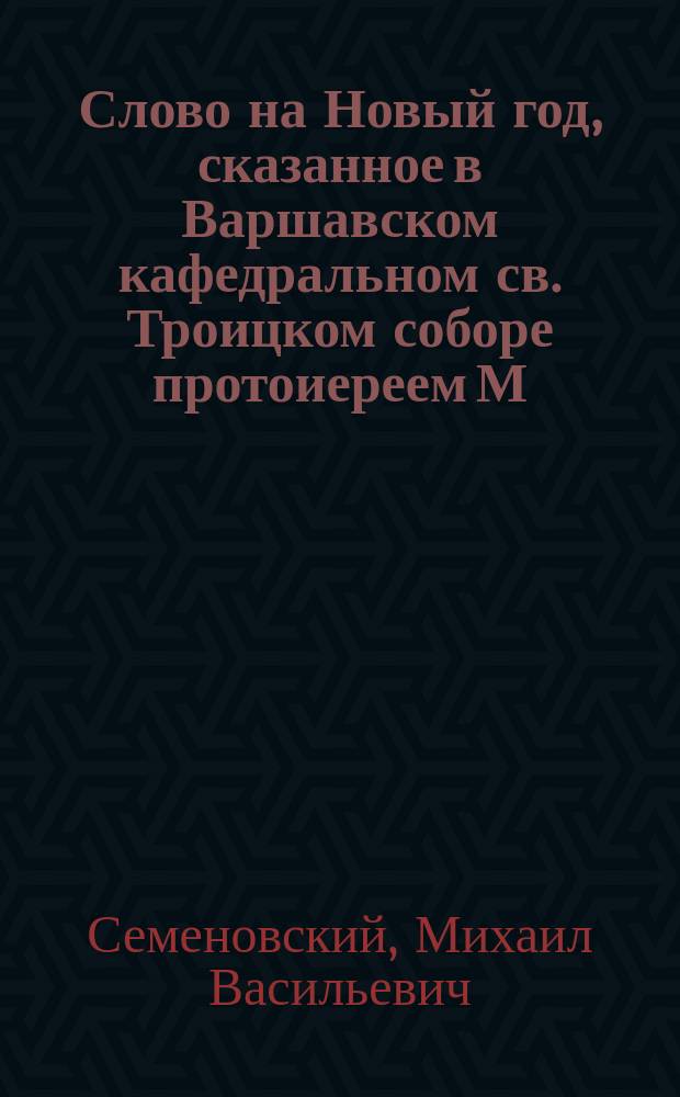 Слово на Новый год, сказанное в Варшавском кафедральном св. Троицком соборе протоиереем М.В. Семеновским 1 января 1887 года