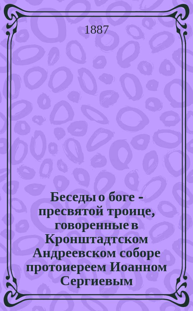 Беседы о боге - пресвятой троице, говоренные в Кронштадтском Андреевском соборе протоиереем Иоанном Сергиевым