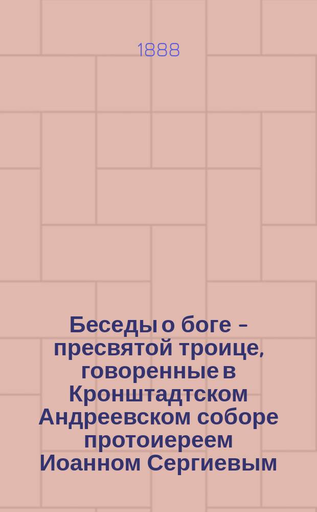 Беседы о боге - пресвятой троице, говоренные в Кронштадтском Андреевском соборе протоиереем Иоанном Сергиевым