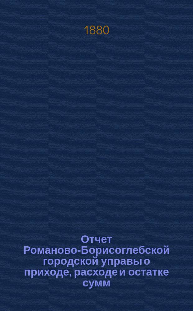 Отчет Романово-Борисоглебской городской управы о приходе, расходе и остатке сумм... за 1879 год