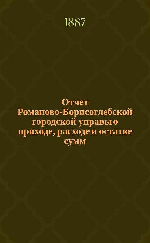 Отчет Романово-Борисоглебской городской управы о приходе, расходе и остатке сумм... за 1886 год. С 1-го января по 1-е сентября 1887 года