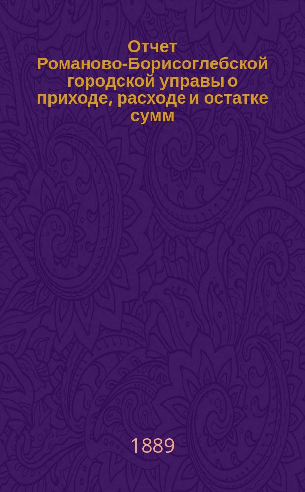 Отчет Романово-Борисоглебской городской управы о приходе, расходе и остатке сумм... за 1888 год
