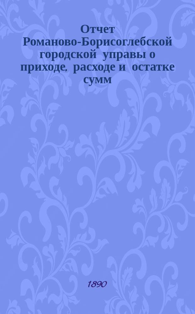 Отчет Романово-Борисоглебской городской управы о приходе, расходе и остатке сумм... за 1889 год