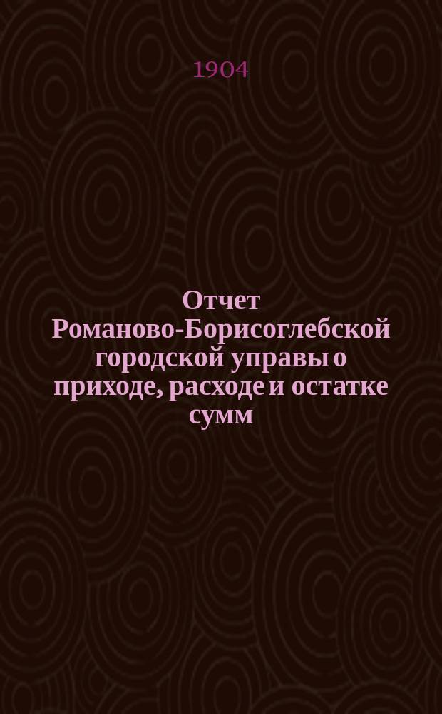 Отчет Романово-Борисоглебской городской управы о приходе, расходе и остатке сумм... за 1903 год