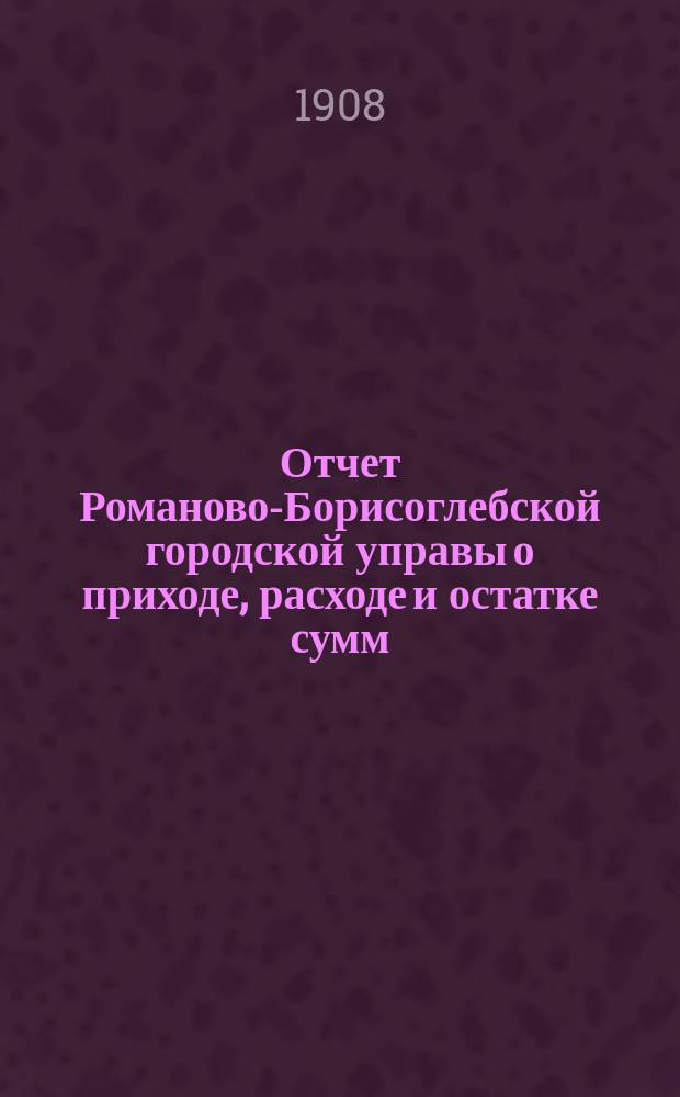 Отчет Романово-Борисоглебской городской управы о приходе, расходе и остатке сумм... за 1907 год