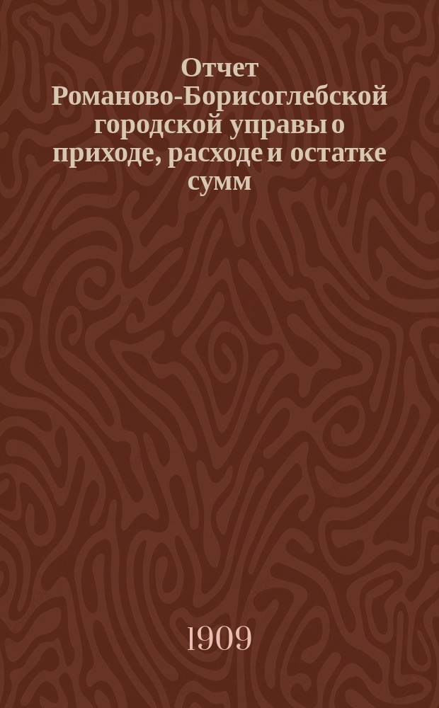 Отчет Романово-Борисоглебской городской управы о приходе, расходе и остатке сумм... за 1908 год