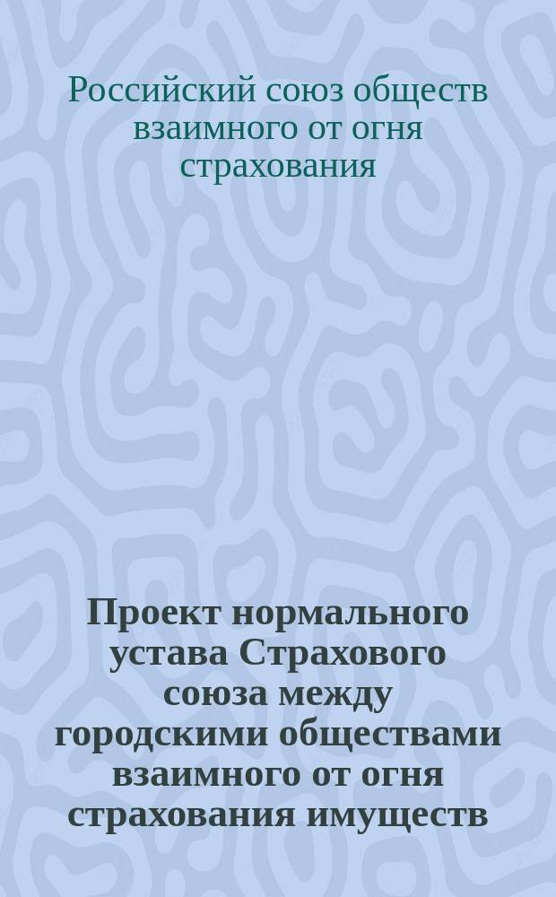 Проект нормального устава Страхового союза между городскими обществами взаимного от огня страхования имуществ; Объяснительная записка к Проекту нормального устава Страхового союза