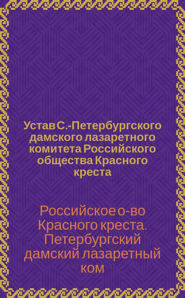 Устав С.-Петербургского дамского лазаретного комитета Российского общества Красного креста : Утв. 9 июня 1887 г