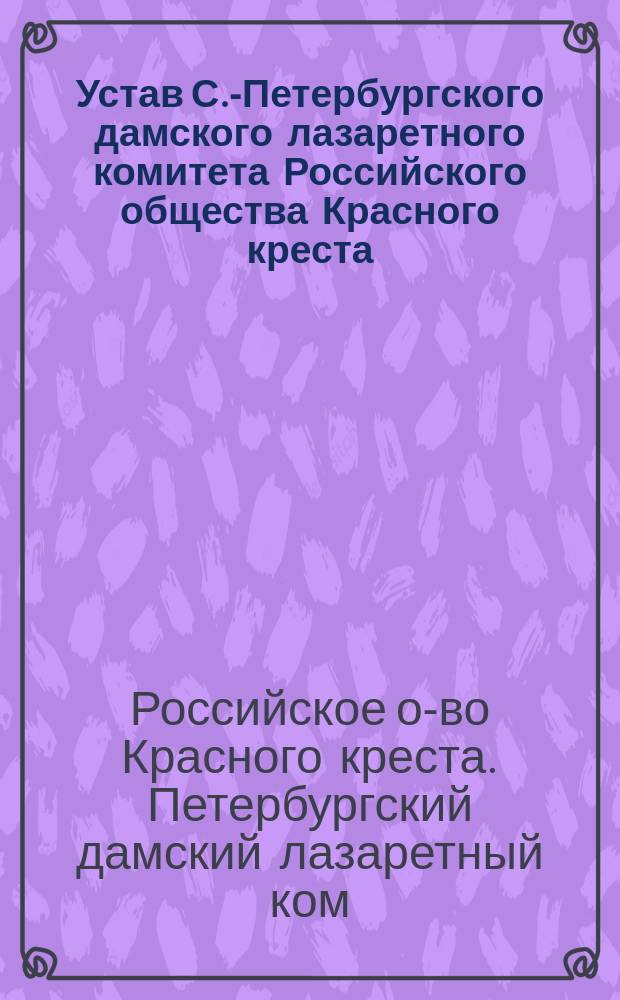Устав С.-Петербургского дамского лазаретного комитета Российского общества Красного креста : Утв. 9 июня 1887 г