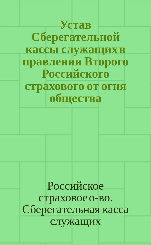 Устав Сберегательной кассы служащих в правлении Второго Российского страхового от огня общества, учрежд. в 1835 г. : Утв. 3 мая 1887 г.