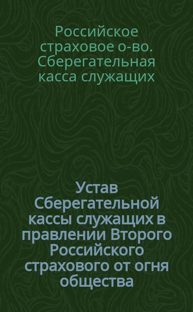 Устав Сберегательной кассы служащих в правлении Второго Российского страхового от огня общества, учрежд. в 1835 г. : Утв. 3 мая 1887 г.