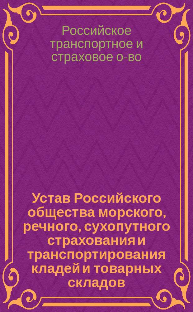 Устав Российского общества морского, речного, сухопутного страхования и транспортирования кладей и товарных складов, с выдачею ссуд