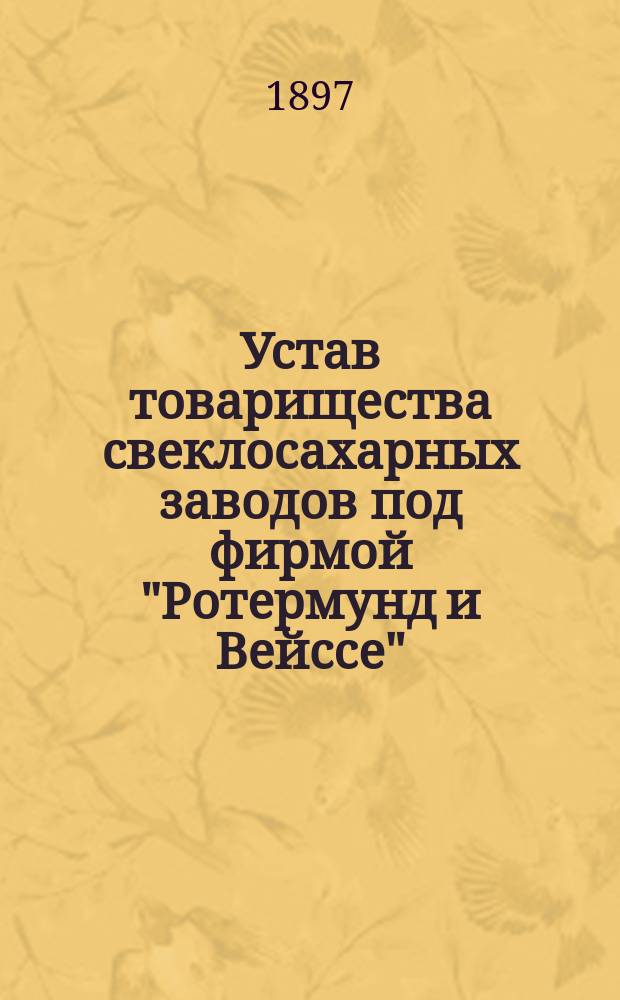 Устав товарищества свеклосахарных заводов под фирмой "Ротермунд и Вейссе" : Утв. 23 янв. 1881 г. : С изм. и доп., утв. 15 авг. 1886 г.