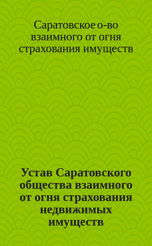 Устав Саратовского общества взаимного от огня страхования недвижимых имуществ : Утв. 7 дек. 1867 г.
