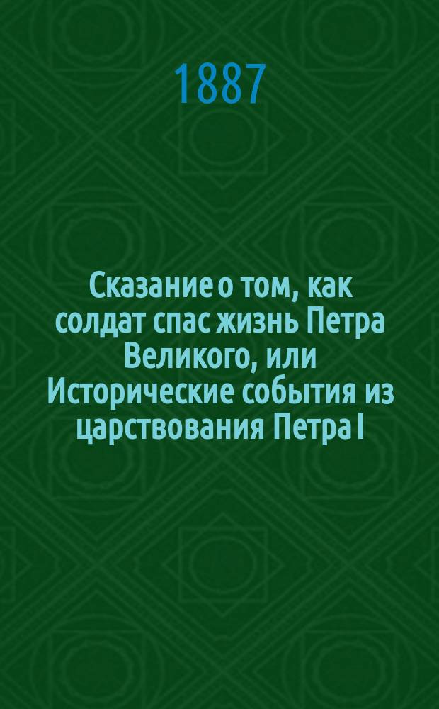 Сказание о том, как солдат спас жизнь Петра Великого, или Исторические события из царствования Петра I