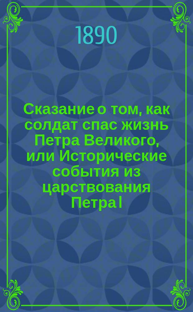 Сказание о том, как солдат спас жизнь Петра Великого, или Исторические события из царствования Петра I