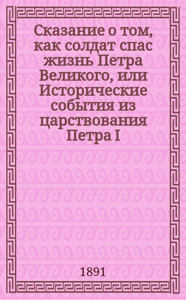 Сказание о том, как солдат спас жизнь Петра Великого, или Исторические события из царствования Петра I