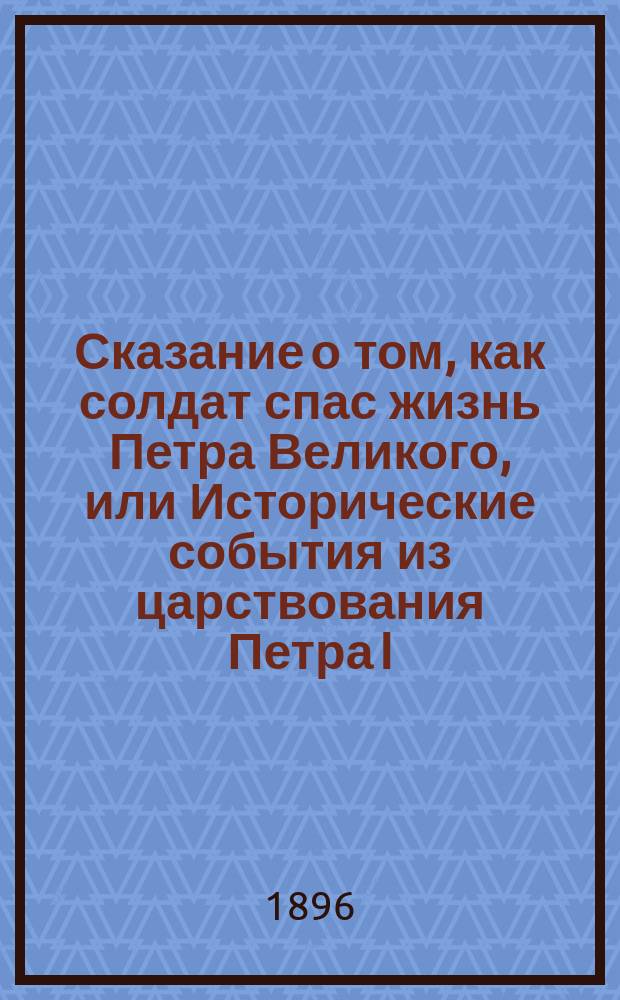 Сказание о том, как солдат спас жизнь Петра Великого, или Исторические события из царствования Петра I