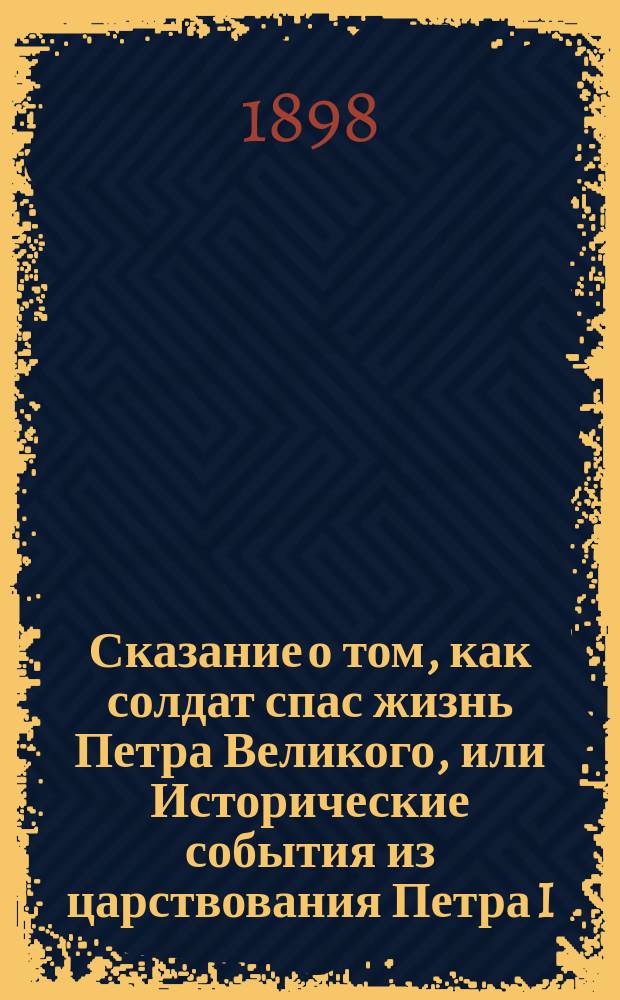 Сказание о том, как солдат спас жизнь Петра Великого, или Исторические события из царствования Петра I