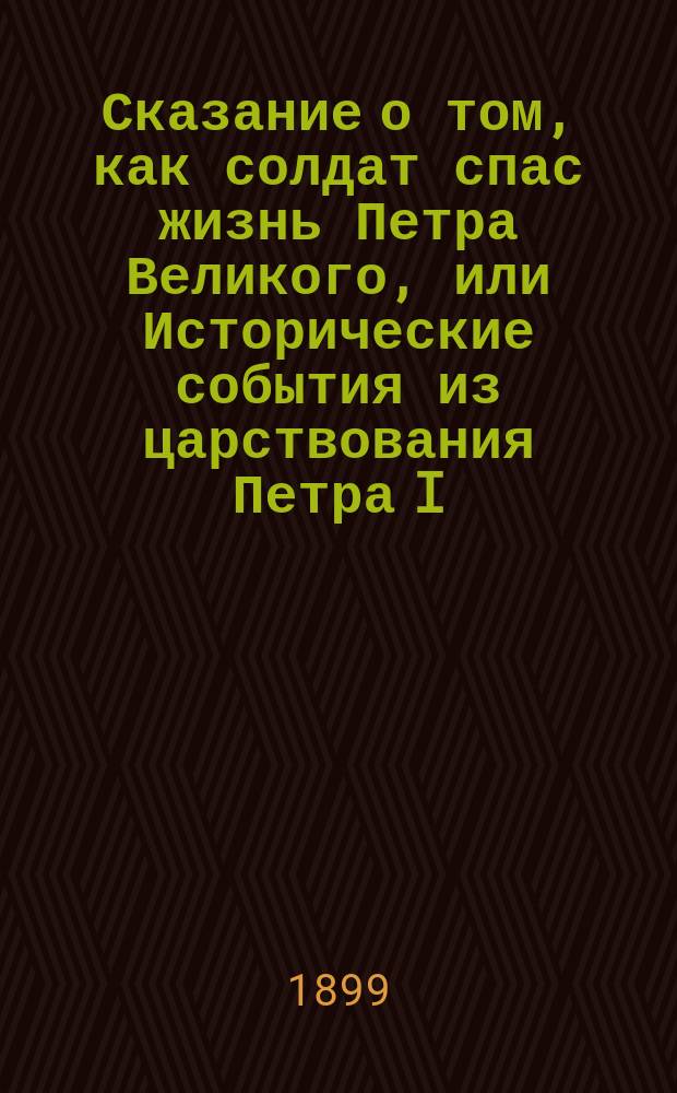 Сказание о том, как солдат спас жизнь Петра Великого, или Исторические события из царствования Петра I