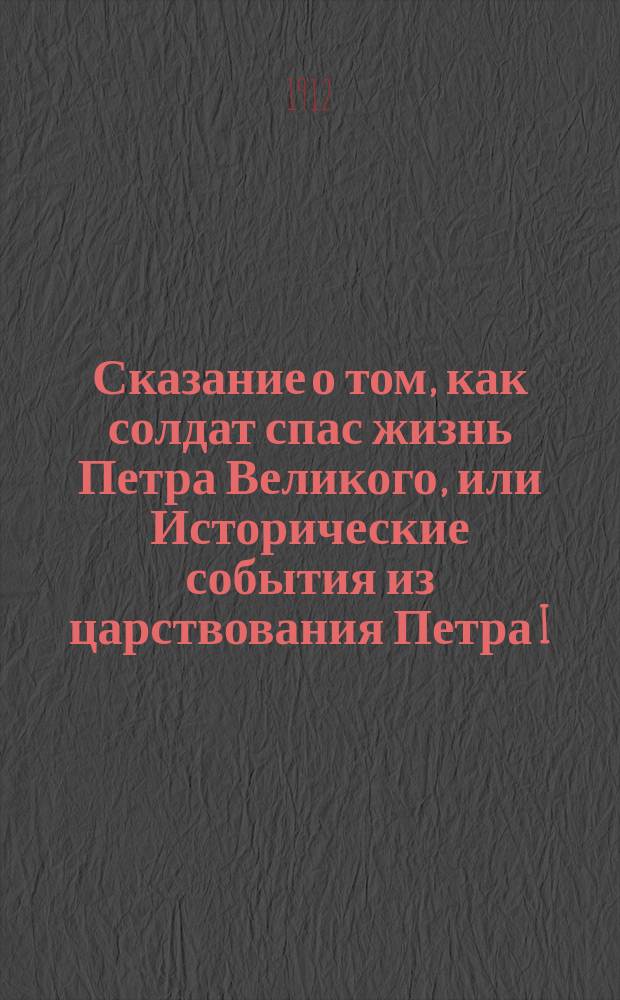 Сказание о том, как солдат спас жизнь Петра Великого, или Исторические события из царствования Петра I