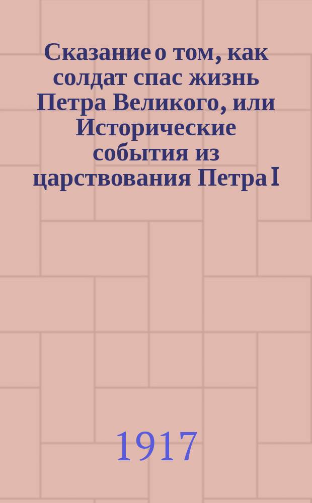Сказание о том, как солдат спас жизнь Петра Великого, или Исторические события из царствования Петра I