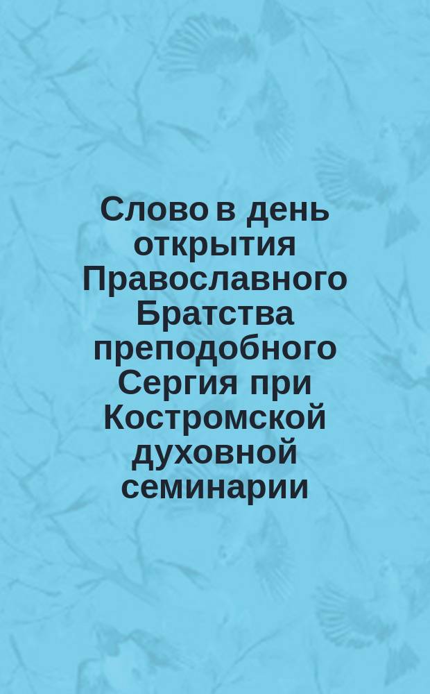 Слово в день открытия Православного Братства преподобного Сергия при Костромской духовной семинарии