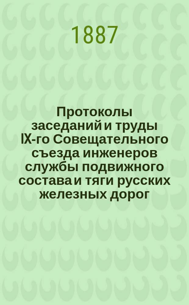Протоколы заседаний и труды IX-го Совещательного съезда инженеров службы подвижного состава и тяги русских железных дорог, собиравшегося в Москве в сентябре 1886 года