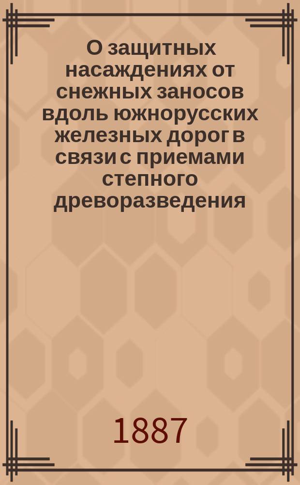 [О защитных насаждениях от снежных заносов вдоль южнорусских железных дорог в связи с приемами степного древоразведения]