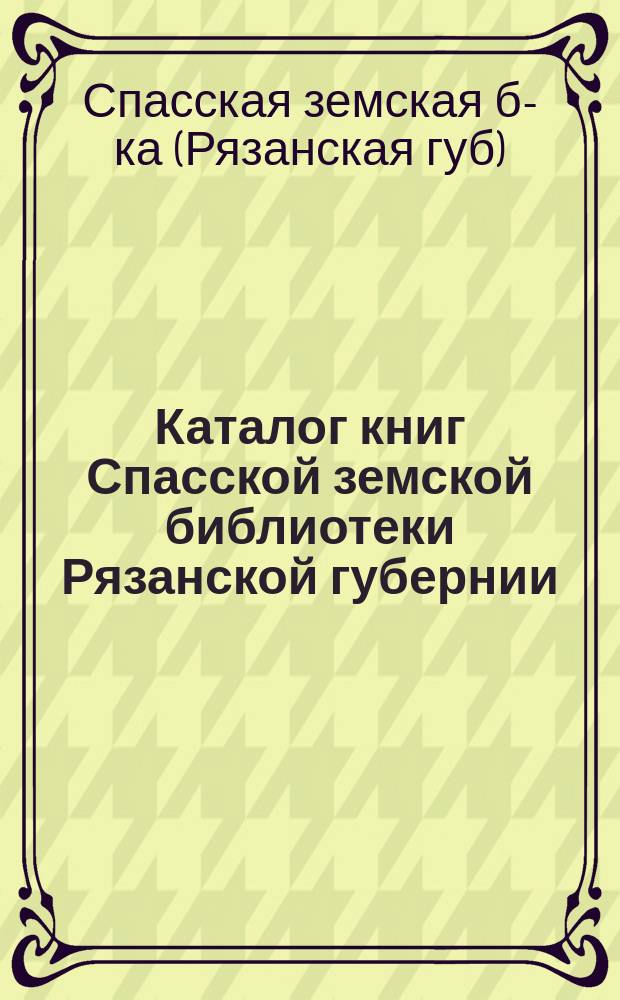 Каталог книг Спасской земской библиотеки Рязанской губернии
