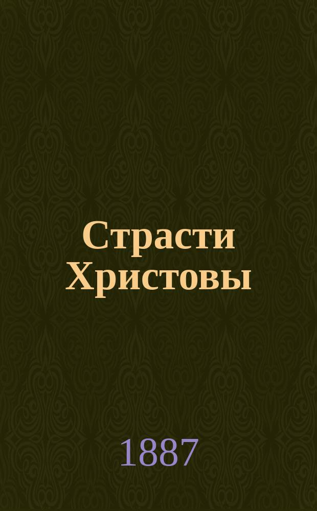 Страсти Христовы : Страстная седмица в жизни господа нашего Иисуса Христа : Страдание, смерть и погребение господа нашего Иисуса Христа