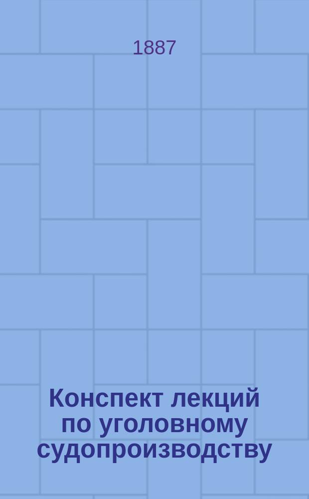 Конспект лекций по уголовному судопроизводству : Пособие к лекциям орд. проф. Ун-та св. Владимира Д.Г. Тальберга