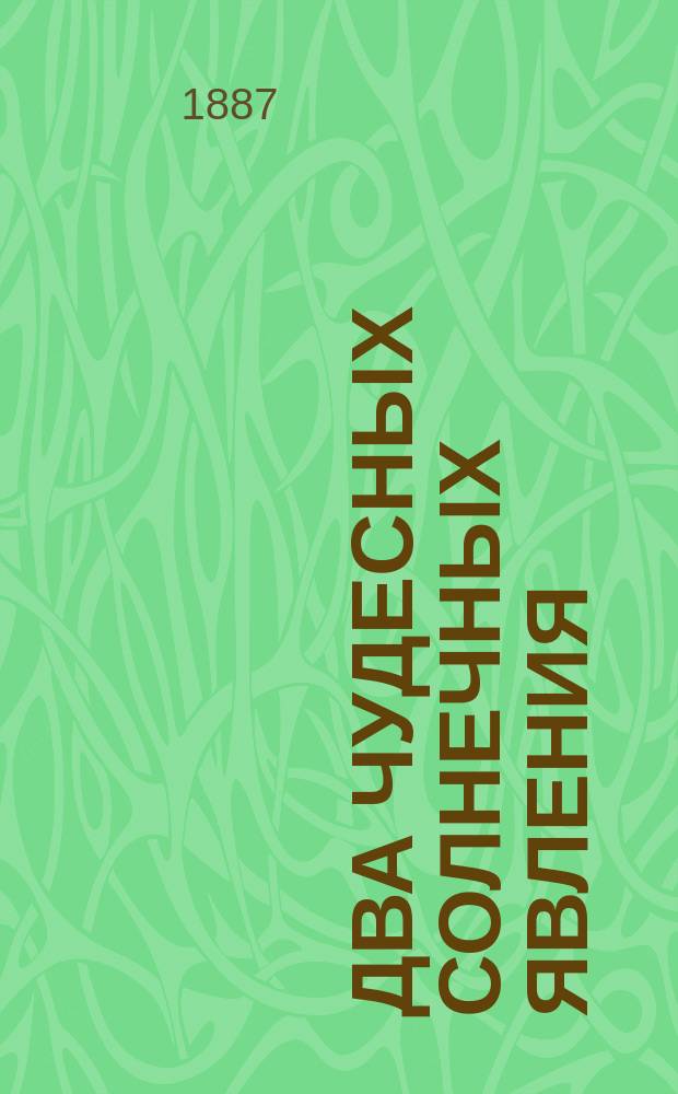 Два чудесных солнечных явления : По поводу естеств. солнеч. явления - затмения солнца 7 августа 1887 г